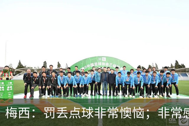 梅西：罚丢点球非常懊恼；非常感激这支球队，很高兴能属于这支队